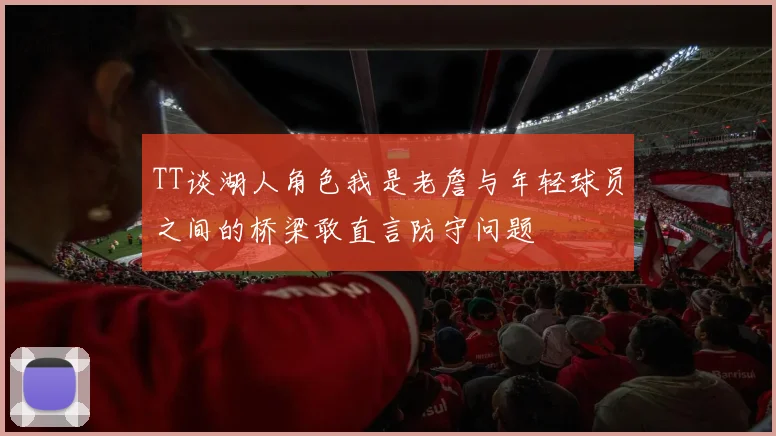 TT谈湖人角色我是老詹与年轻球员之间的桥梁敢直言防守问题