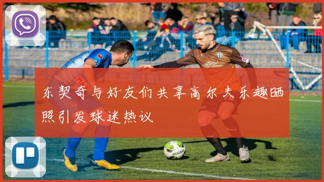 东契奇与好友们共享高尔夫乐趣晒照引发球迷热议
