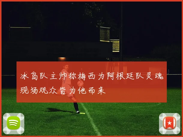 冰岛队主帅称梅西为阿根廷队灵魂现场观众皆为他而来