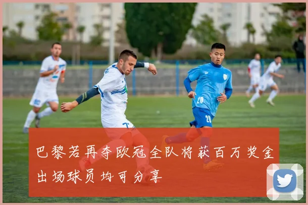 巴黎若再夺欧冠全队将获百万奖金出场球员均可分享