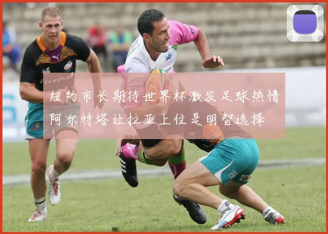 纽约市长期待世界杯激发足球热情阿尔特塔让拉亚上位是明智选择