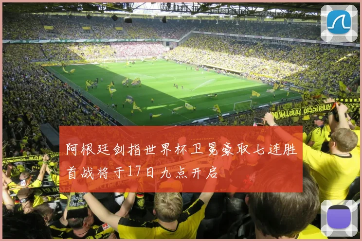 阿根廷剑指世界杯卫冕豪取七连胜首战将于17日九点开启