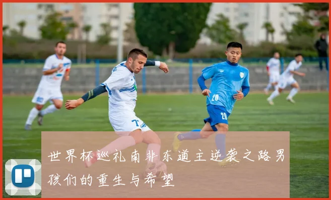世界杯巡礼南非东道主逆袭之路男孩们的重生与希望