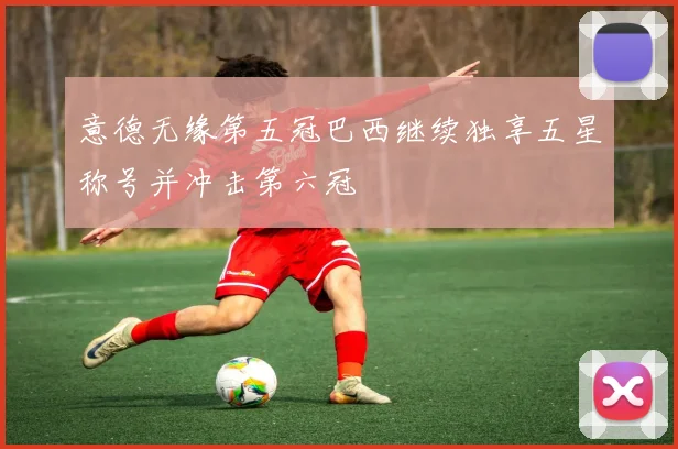 意德无缘第五冠巴西继续独享五星称号并冲击第六冠