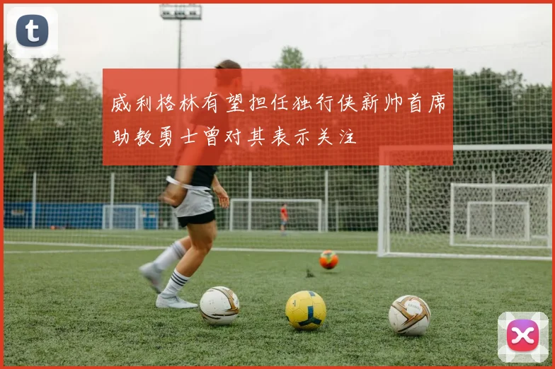 威利格林有望担任独行侠新帅首席助教勇士曾对其表示关注