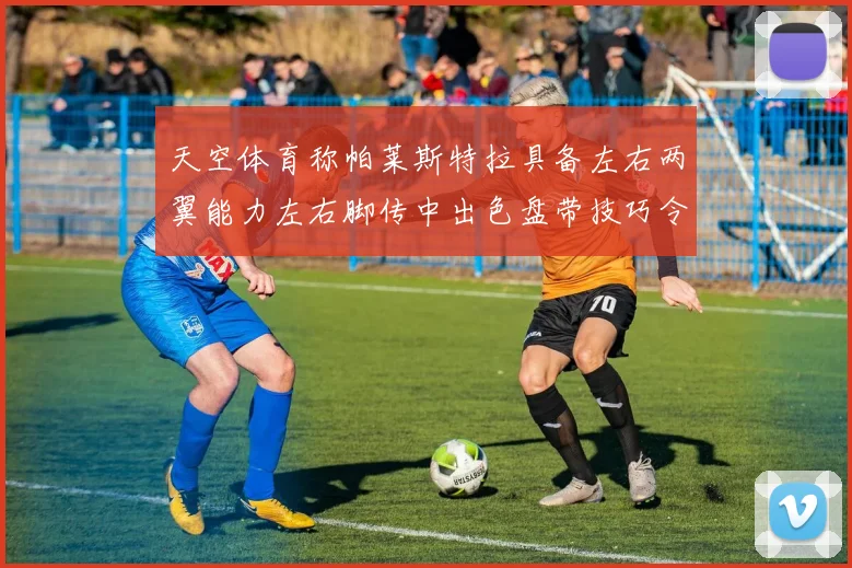 天空体育称帕莱斯特拉具备左右两翼能力左右脚传中出色盘带技巧令人赞叹