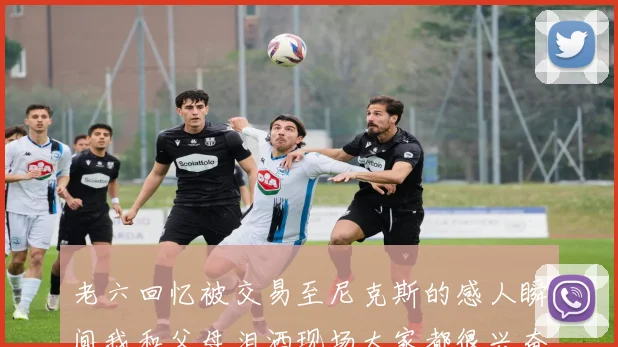 老六回忆被交易至尼克斯的感人瞬间我和父母泪洒现场大家都很兴奋