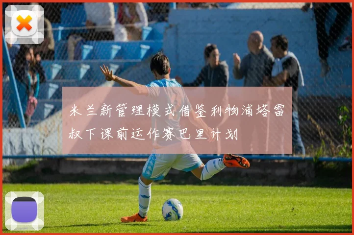 米兰新管理模式借鉴利物浦塔雷囧叔下课前运作赛巴里计划