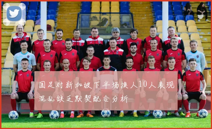 国足对新加坡下半场换人10人表现混乱缺乏默契配合分析